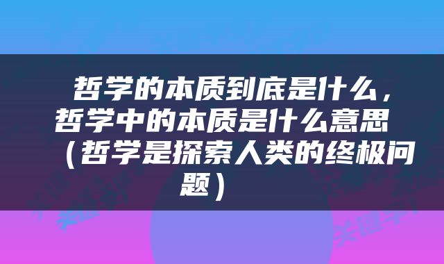  哲学的本质到底是什么，哲学中的本质是什么意思（哲学是探索人类的终极问题） 