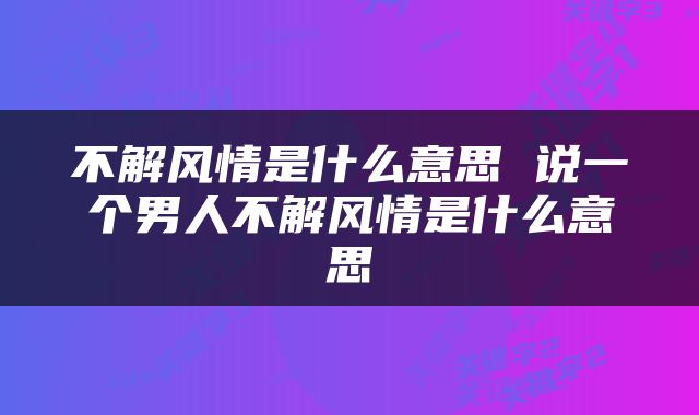 不解风情是什么意思 说一个男人不解风情是什么意思