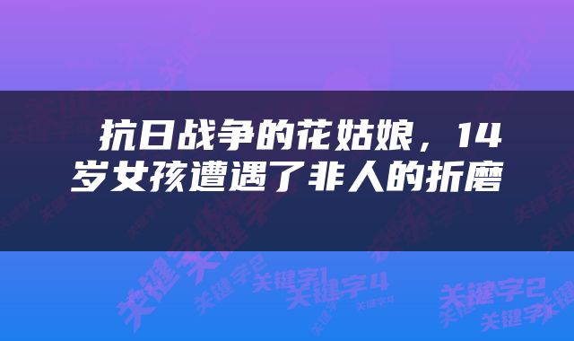  抗日战争的花姑娘，14岁女孩遭遇了非人的折磨 