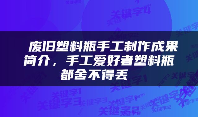  废旧塑料瓶手工制作成果简介，手工爱好者塑料瓶都舍不得丢 
