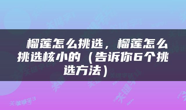  榴莲怎么挑选，榴莲怎么挑选核小的（告诉你6个挑选方法） 