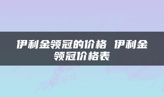 伊利金领冠的价格 伊利金领冠价格表