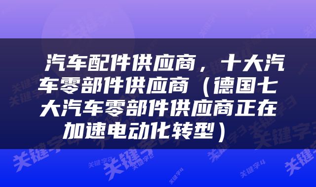  汽车配件供应商，十大汽车零部件供应商（德国七大汽车零部件供应商正在加速电动化转型） 