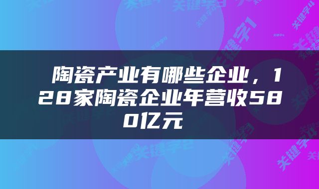  陶瓷产业有哪些企业，128家陶瓷企业年营收580亿元 
