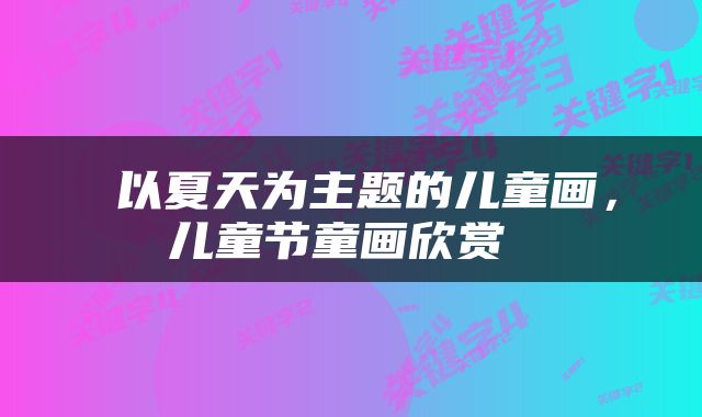  以夏天为主题的儿童画，儿童节童画欣赏 