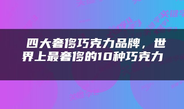  四大奢侈巧克力品牌，世界上最奢侈的10种巧克力 
