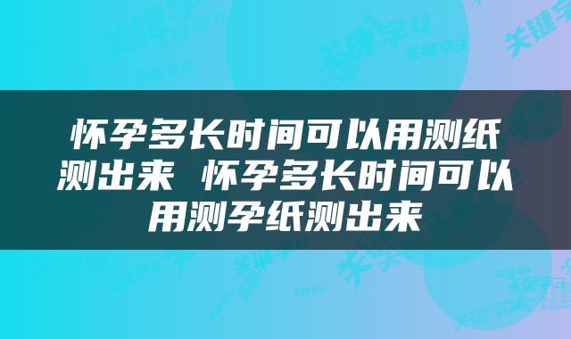 怀孕多长时间可以用测纸测出来 怀孕多长时间可以用测孕纸测出来