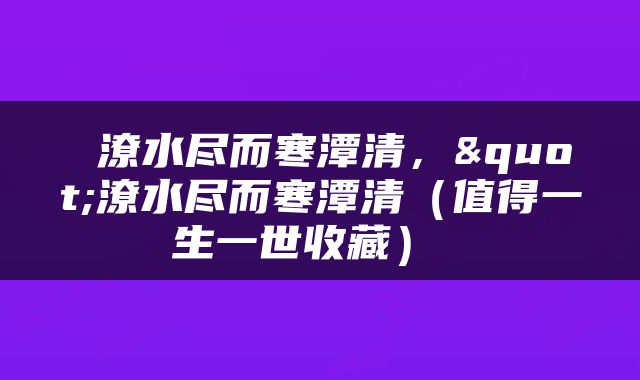  潦水尽而寒潭清，"潦水尽而寒潭清（值得一生一世收藏） 
