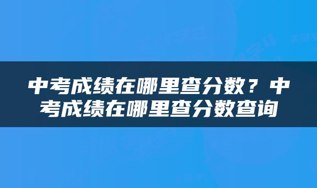 中考成绩在哪里查分数？中考成绩在哪里查分数查询