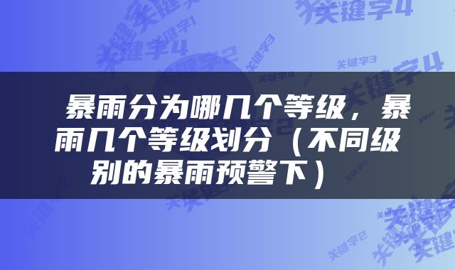  暴雨分为哪几个等级，暴雨几个等级划分（不同级别的暴雨预警下） 