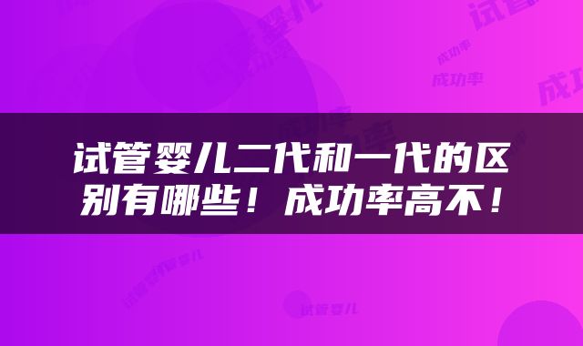 试管婴儿二代和一代的区别有哪些！成功率高不！