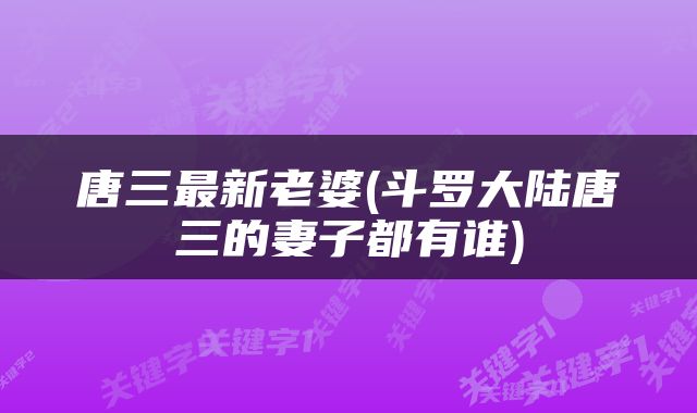 唐三最新老婆(斗罗大陆唐三的妻子都有谁)