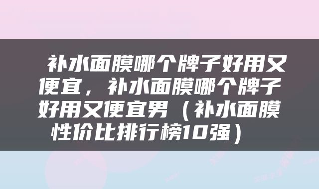  补水面膜哪个牌子好用又便宜，补水面膜哪个牌子好用又便宜男（补水面膜性价比排行榜10强） 