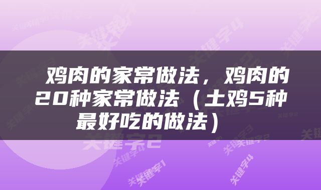  鸡肉的家常做法，鸡肉的20种家常做法（土鸡5种最好吃的做法） 
