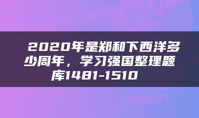  2020年是郑和下西洋多少周年，学习强国整理题库1481-1510 