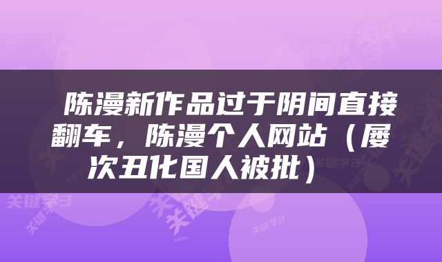  陈漫新作品过于阴间直接翻车，陈漫个人网站（屡次丑化国人被批） 