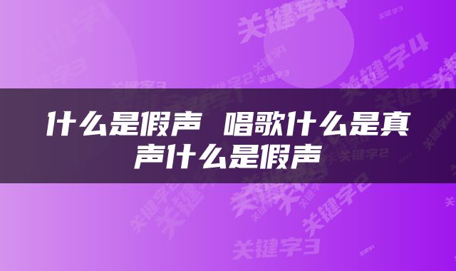 什么是假声 唱歌什么是真声什么是假声
