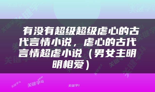  有没有超级超级虐心的古代言情小说，虐心的古代言情超虐小说（男女主明明相爱） 