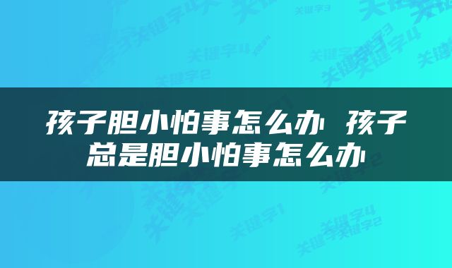 孩子胆小怕事怎么办 孩子总是胆小怕事怎么办