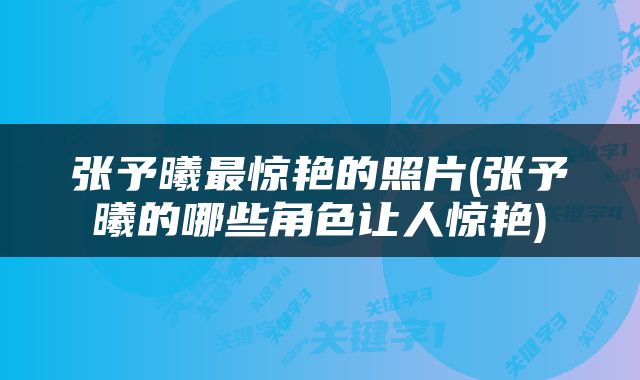 张予曦最惊艳的照片(张予曦的哪些角色让人惊艳)