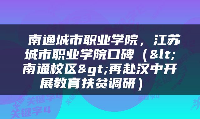  南通城市职业学院，江苏城市职业学院口碑（<南通校区>再赴汉中开展教育扶贫调研） 