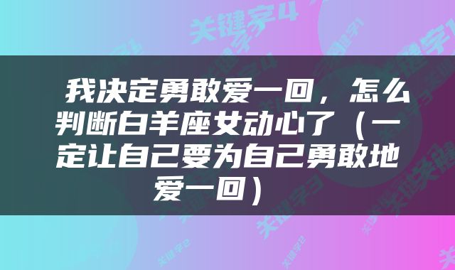  我决定勇敢爱一回，怎么判断白羊座女动心了（一定让自己要为自己勇敢地爱一回） 