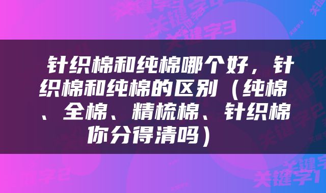  针织棉和纯棉哪个好，针织棉和纯棉的区别（纯棉、全棉、精梳棉、针织棉你分得清吗） 