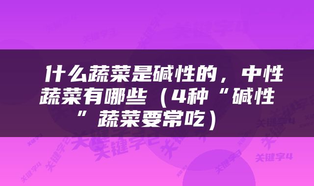  什么蔬菜是碱性的，中性蔬菜有哪些（4种“碱性”蔬菜要常吃） 