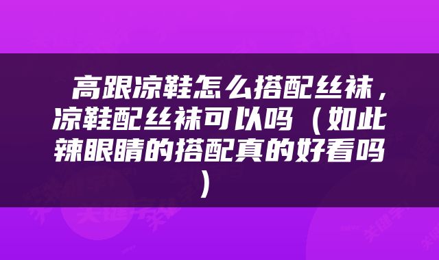  高跟凉鞋怎么搭配丝袜，凉鞋配丝袜可以吗（如此辣眼睛的搭配真的好看吗） 