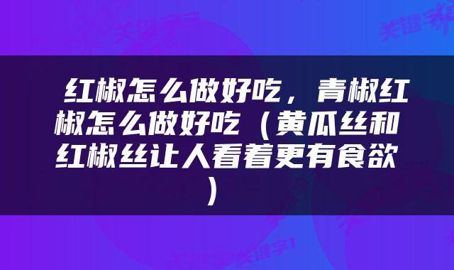  红椒怎么做好吃，青椒红椒怎么做好吃（黄瓜丝和红椒丝让人看着更有食欲） 