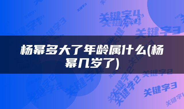 杨幂多大了年龄属什么(杨幂几岁了)