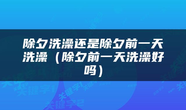 除夕洗澡还是除夕前一天洗澡（除夕前一天洗澡好吗）