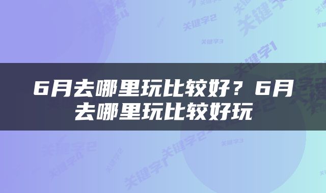6月去哪里玩比较好？6月去哪里玩比较好玩