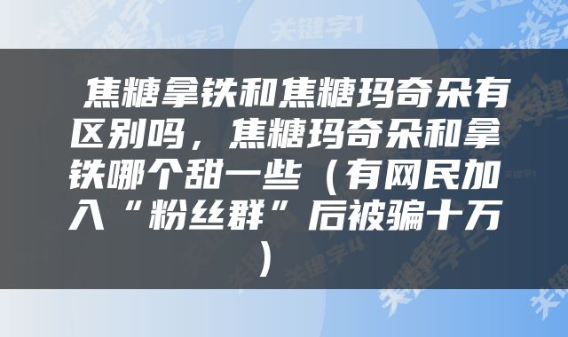  焦糖拿铁和焦糖玛奇朵有区别吗，焦糖玛奇朵和拿铁哪个甜一些（有网民加入“粉丝群”后被骗十万） 
