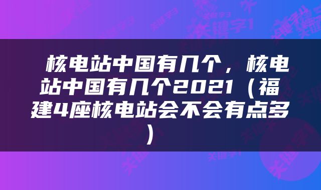  核电站中国有几个，核电站中国有几个2021（福建4座核电站会不会有点多） 