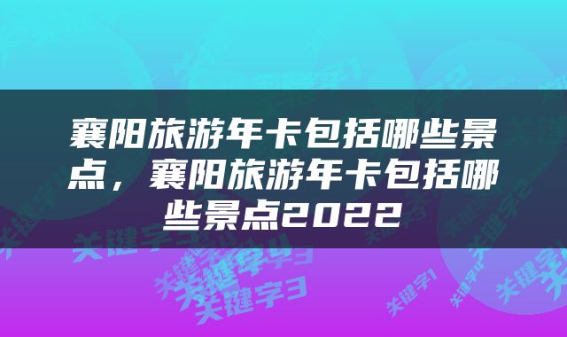 襄阳旅游年卡包括哪些景点，襄阳旅游年卡包括哪些景点2022