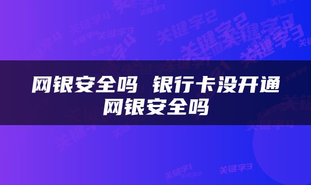 网银安全吗 银行卡没开通网银安全吗