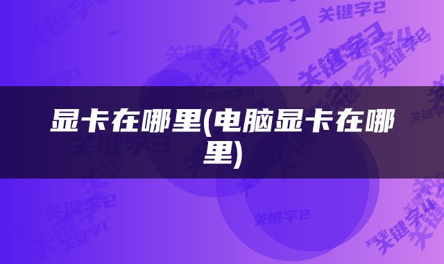 显卡在哪里(电脑显卡在哪里)