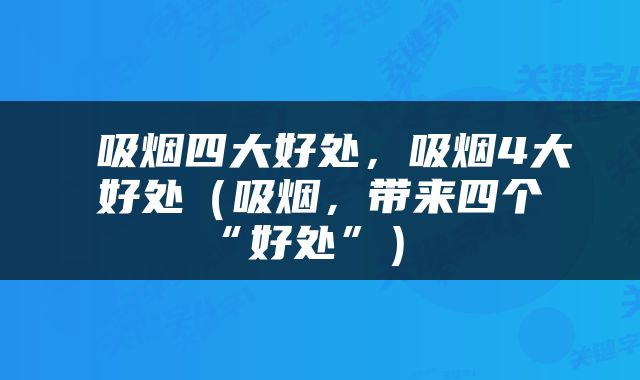  吸烟四大好处，吸烟4大好处（吸烟，带来四个“好处”） 