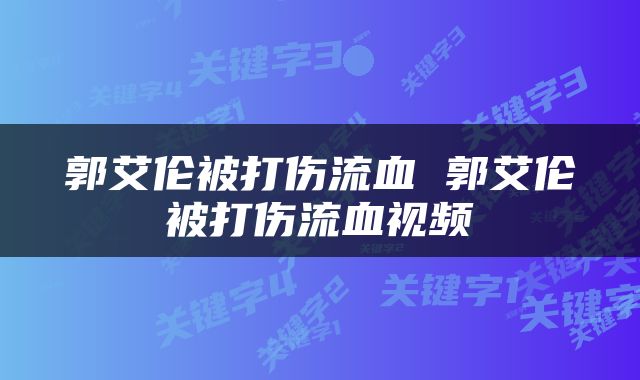 郭艾伦被打伤流血 郭艾伦被打伤流血视频