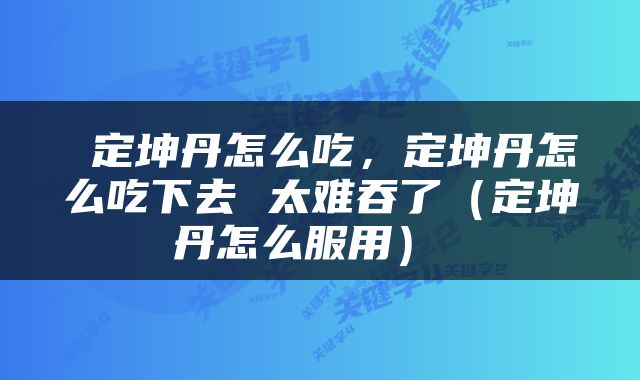 定坤丹怎么吃，定坤丹怎么吃下去 太难吞了（定坤丹怎么服用） 