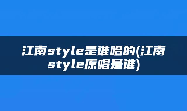 江南style是谁唱的(江南style原唱是谁)