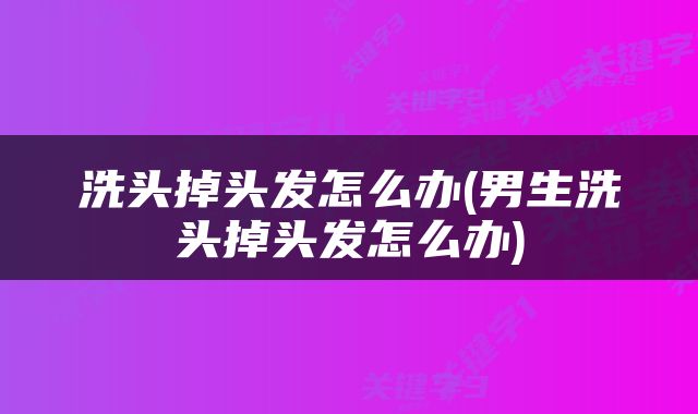 洗头掉头发怎么办(男生洗头掉头发怎么办)