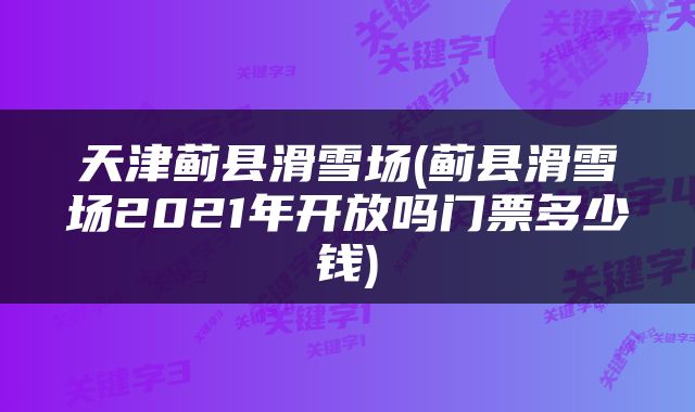 天津蓟县滑雪场(蓟县滑雪场2021年开放吗门票多少钱)