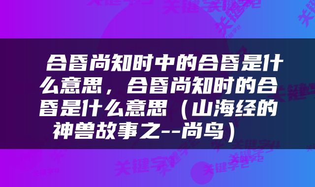  合昏尚知时中的合昏是什么意思，合昏尚知时的合昏是什么意思（山海经的神兽故事之--尚鸟） 