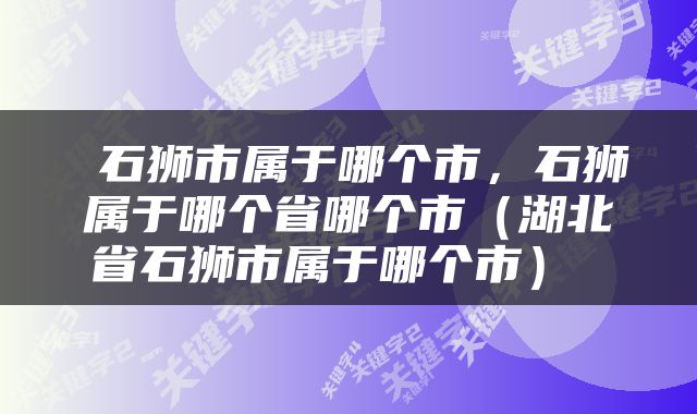  石狮市属于哪个市，石狮属于哪个省哪个市（湖北省石狮市属于哪个市） 