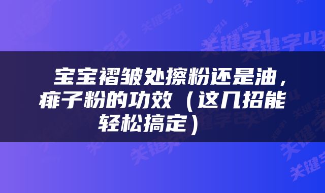  宝宝褶皱处擦粉还是油，痱子粉的功效（这几招能轻松搞定） 