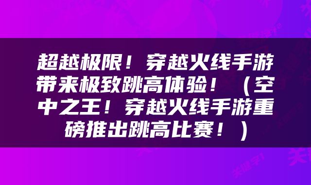 超越极限！穿越火线手游带来极致跳高体验！（空中之王！穿越火线手游重磅推出跳高比赛！）
