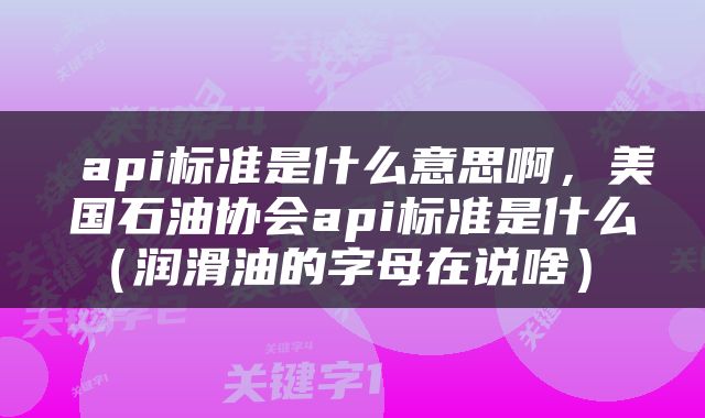  api标准是什么意思啊，美国石油协会api标准是什么（润滑油的字母在说啥） 