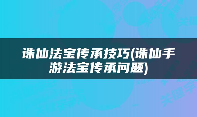 诛仙法宝传承技巧(诛仙手游法宝传承问题)